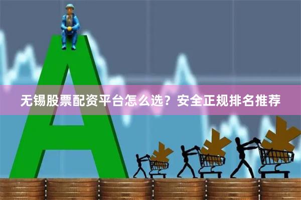 无锡股票配资平台怎么选？安全正规排名推荐